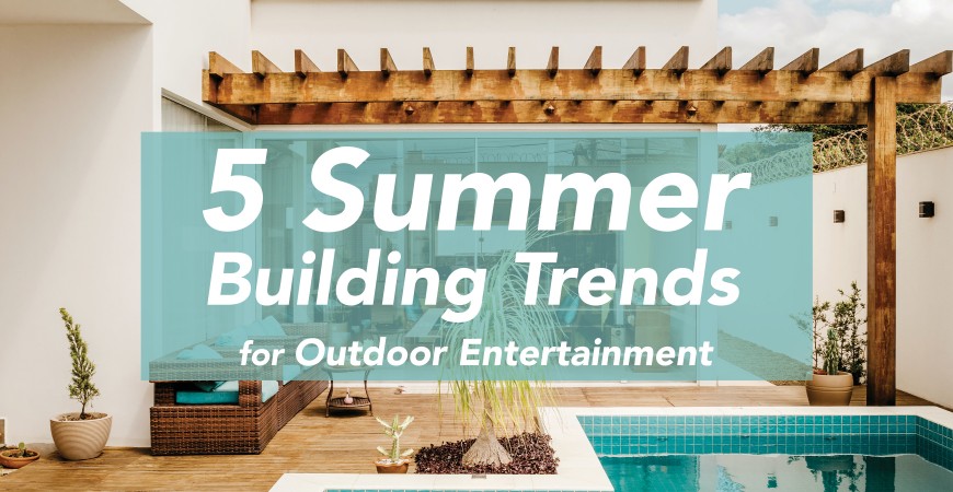 5 Summer Building Trends for Outdoor Entertainment